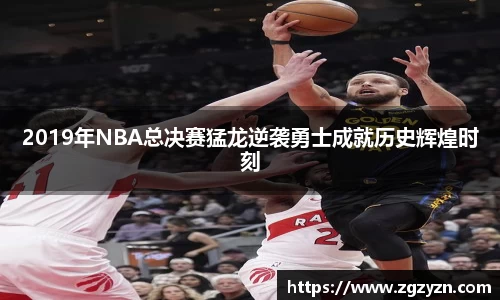 2019年NBA总决赛猛龙逆袭勇士成就历史辉煌时刻