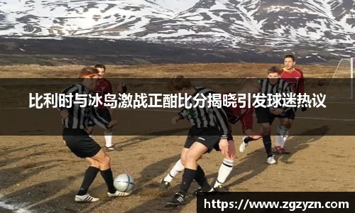 比利时与冰岛激战正酣比分揭晓引发球迷热议