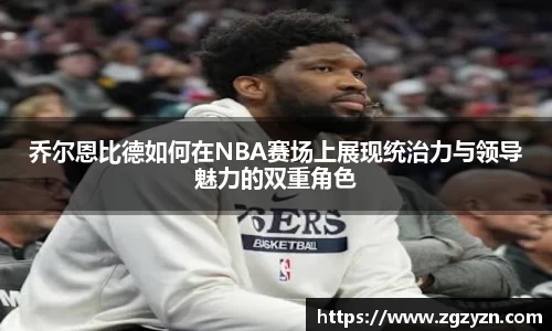 乔尔恩比德如何在NBA赛场上展现统治力与领导魅力的双重角色