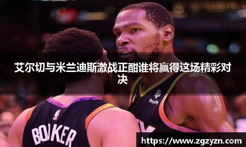 艾尔切与米兰迪斯激战正酣谁将赢得这场精彩对决