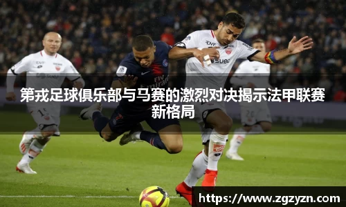 第戎足球俱乐部与马赛的激烈对决揭示法甲联赛新格局