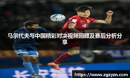 马尔代夫与中国精彩对决视频回顾及赛后分析分享