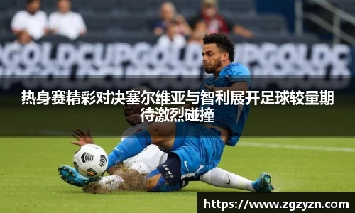 热身赛精彩对决塞尔维亚与智利展开足球较量期待激烈碰撞