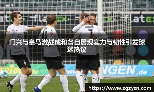 门兴与皇马激战成和各自展现实力与韧性引发球迷热议