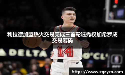 利拉德加盟热火交易完成三首轮选秀权加希罗成交易筹码