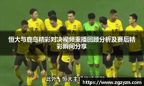 恒大与鹿岛精彩对决视频重播回顾分析及赛后精彩瞬间分享