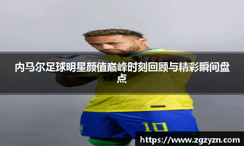 内马尔足球明星颜值巅峰时刻回顾与精彩瞬间盘点