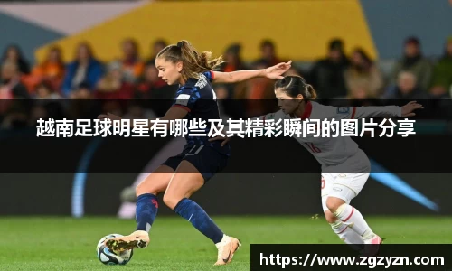 越南足球明星有哪些及其精彩瞬间的图片分享