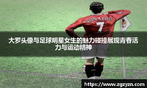 大罗头像与足球明星女生的魅力碰撞展现青春活力与运动精神