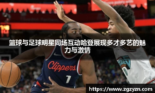 篮球与足球明星同场互动哈登展现多才多艺的魅力与激情