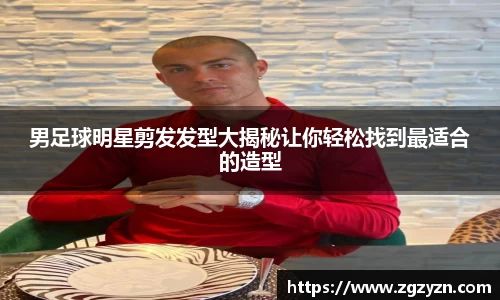 男足球明星剪发发型大揭秘让你轻松找到最适合的造型